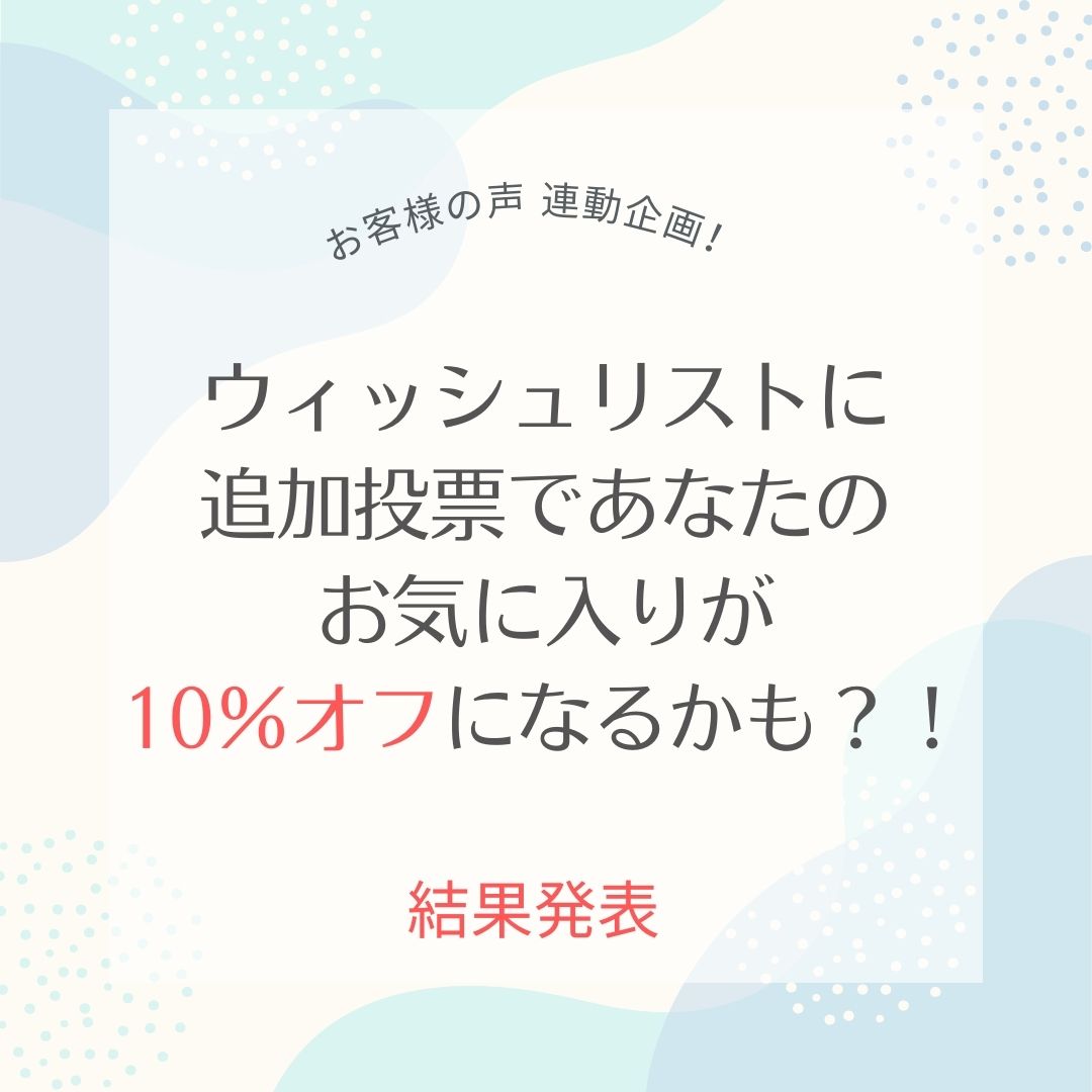 【🎁 5/27-6/2 結果発表 🎁】お客様の声 連動企画！ウィッシュリストに追加投票であなたのお気に入りが10％オフになるかも？！